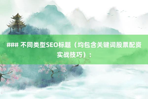 ### 不同类型SEO标题（均包含关键词股票配资实战技巧）：