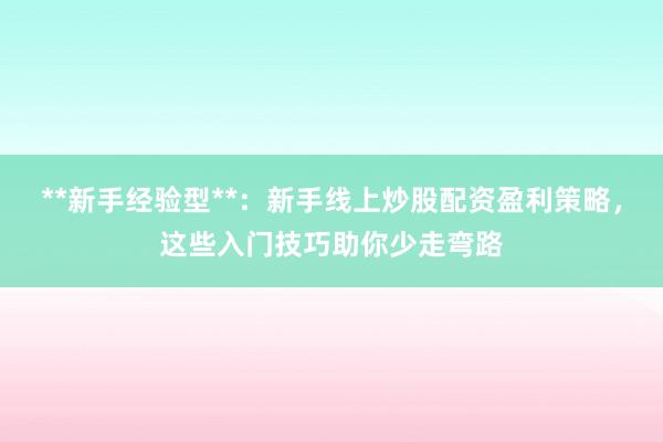 **新手经验型**：新手线上炒股配资盈利策略，这些入门技巧助你少走弯路