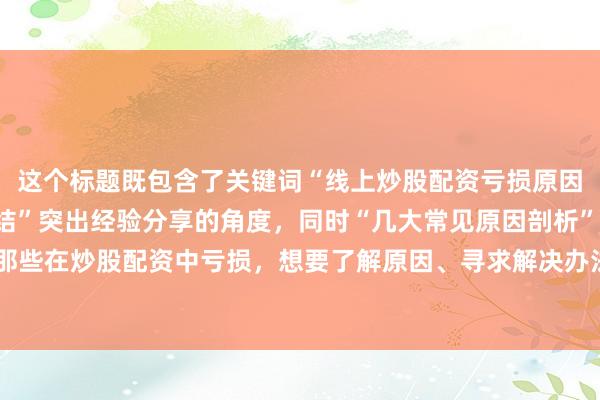 这个标题既包含了关键词“线上炒股配资亏损原因分析”，又以“实战总结”突出经验分享的角度，同时“几大常见原因剖析”能精准吸引那些在炒股配资中亏损，想要了解原因、寻求解决办法的用户点击，符合百度SEO点击习惯。