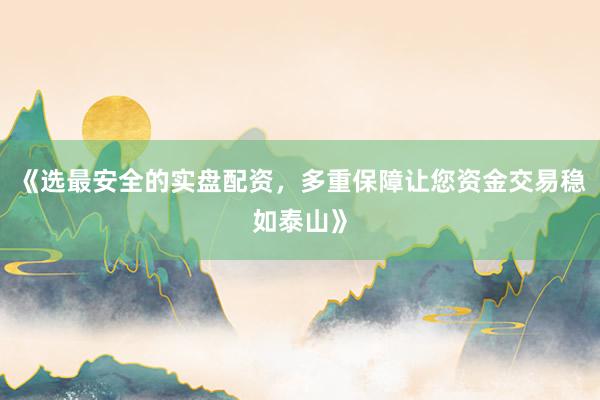 《选最安全的实盘配资，多重保障让您资金交易稳如泰山》