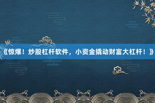 《惊爆！炒股杠杆软件，小资金撬动财富大杠杆！》