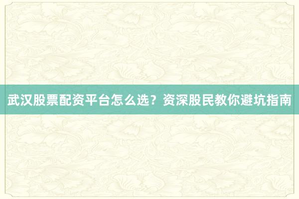 武汉股票配资平台怎么选？资深股民教你避坑指南