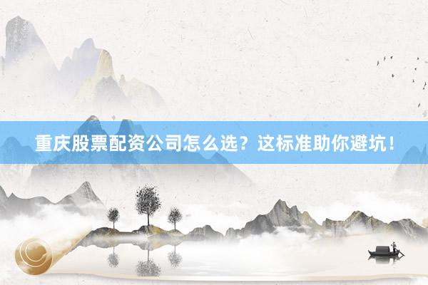 重庆股票配资公司怎么选？这标准助你避坑！