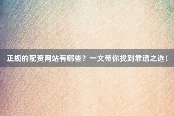 正规的配资网站有哪些？一文带你找到靠谱之选！