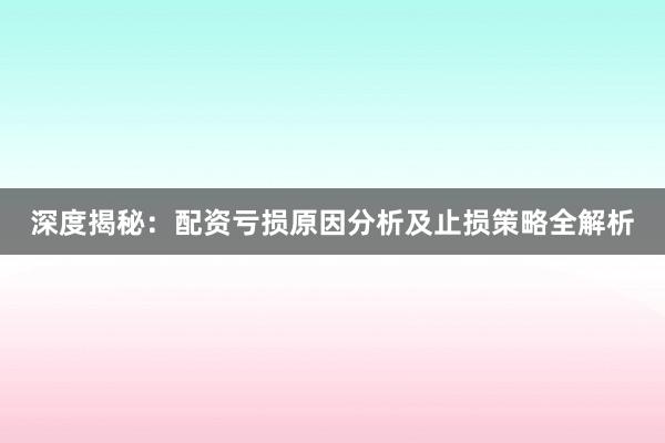 深度揭秘：配资亏损原因分析及止损策略全解析
