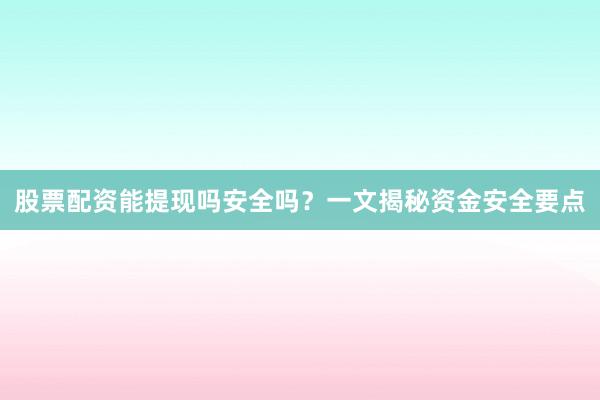 股票配资能提现吗安全吗？一文揭秘资金安全要点