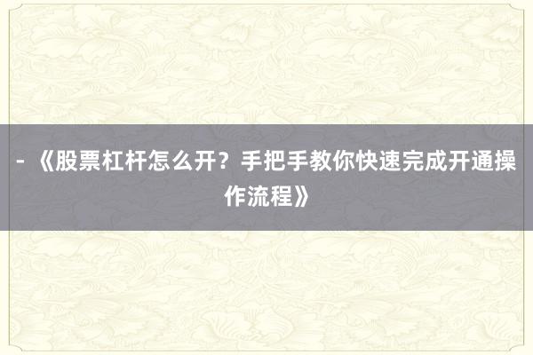 - 《股票杠杆怎么开？手把手教你快速完成开通操作流程》