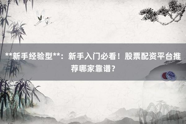 **新手经验型**：新手入门必看！股票配资平台推荐哪家靠谱？