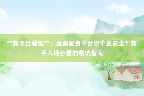 **新手经验型**：股票配资平台哪个最安全？新手入场必看的避坑指南