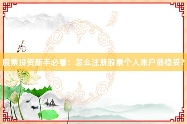 股票投资新手必看：怎么注册股票个人账户最稳妥？