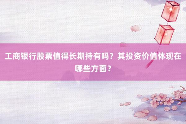 工商银行股票值得长期持有吗？其投资价值体现在哪些方面？