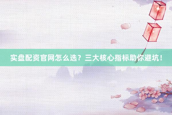 实盘配资官网怎么选？三大核心指标助你避坑！