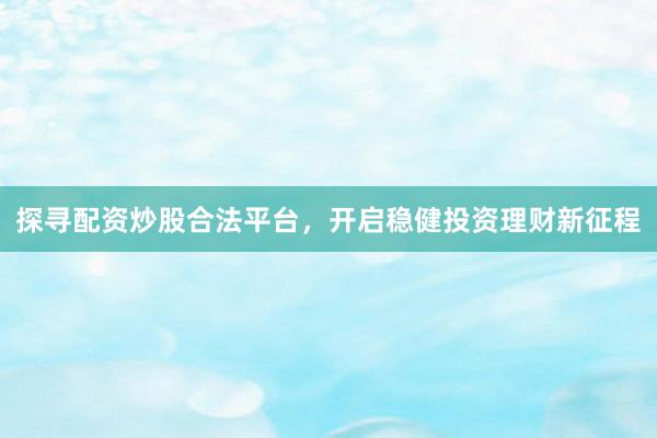 探寻配资炒股合法平台，开启稳健投资理财新征程