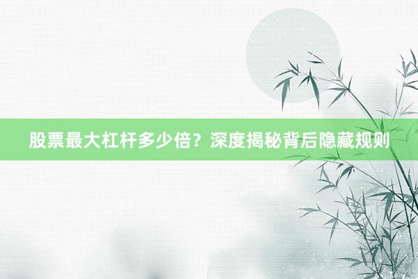 股票最大杠杆多少倍？深度揭秘背后隐藏规则
