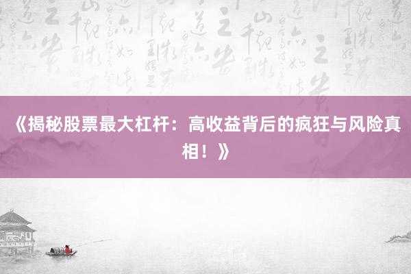 《揭秘股票最大杠杆：高收益背后的疯狂与风险真相！》