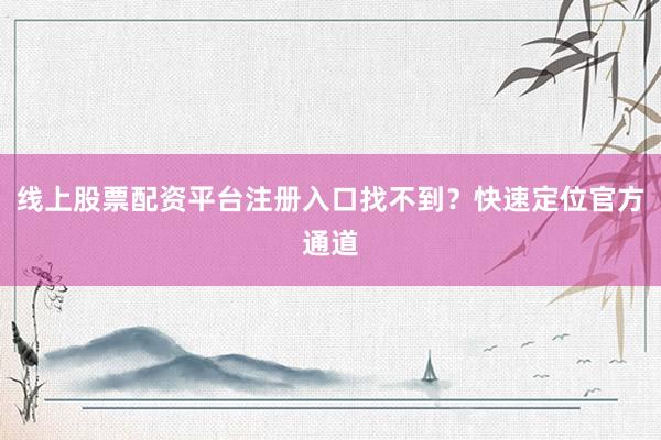线上股票配资平台注册入口找不到？快速定位官方通道