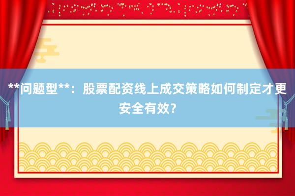 **问题型**：股票配资线上成交策略如何制定才更安全有效？