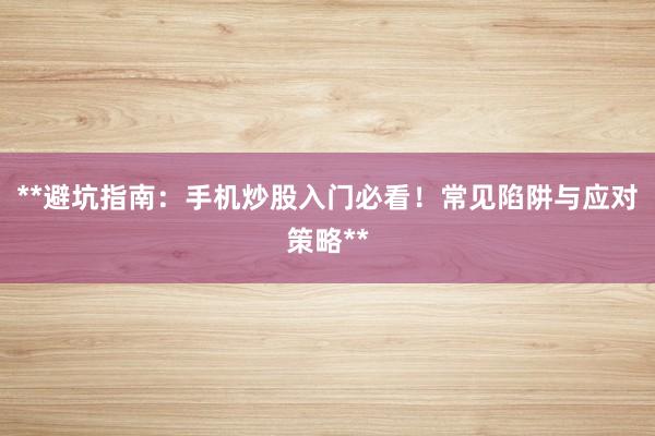 **避坑指南：手机炒股入门必看！常见陷阱与应对策略**