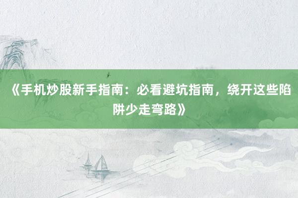《手机炒股新手指南：必看避坑指南，绕开这些陷阱少走弯路》