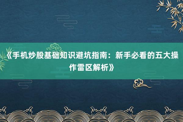 《手机炒股基础知识避坑指南：新手必看的五大操作雷区解析》