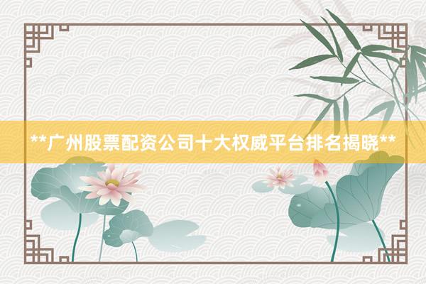 **广州股票配资公司十大权威平台排名揭晓**
