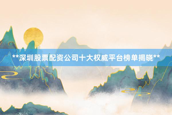 **深圳股票配资公司十大权威平台榜单揭晓**