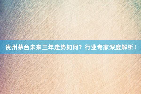 贵州茅台未来三年走势如何？行业专家深度解析！