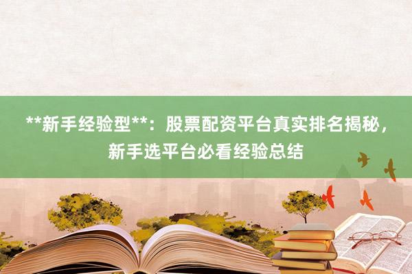 **新手经验型**：股票配资平台真实排名揭秘，新手选平台必看经验总结