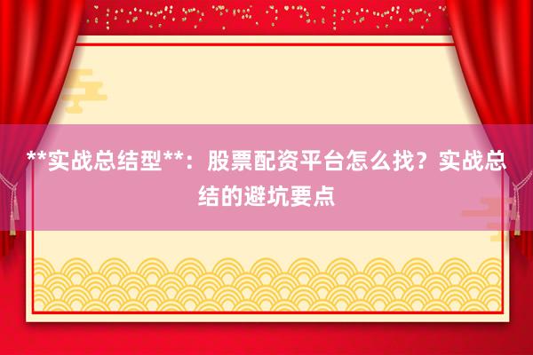 **实战总结型**：股票配资平台怎么找？实战总结的避坑要点