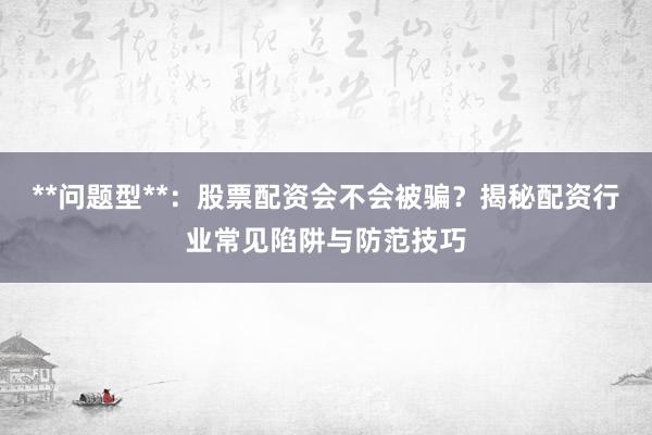 **问题型**：股票配资会不会被骗？揭秘配资行业常见陷阱与防范技巧