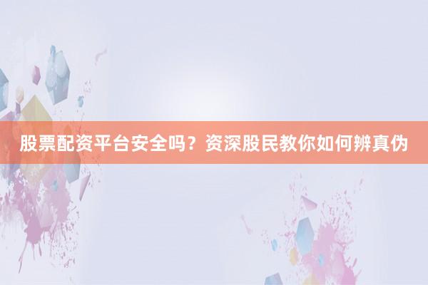 股票配资平台安全吗？资深股民教你如何辨真伪