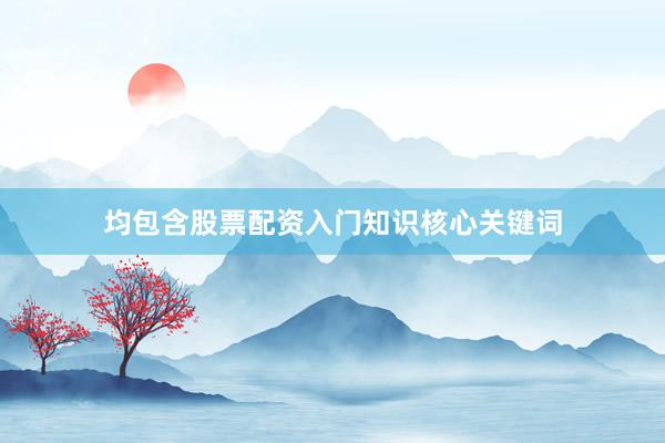 均包含股票配资入门知识核心关键词