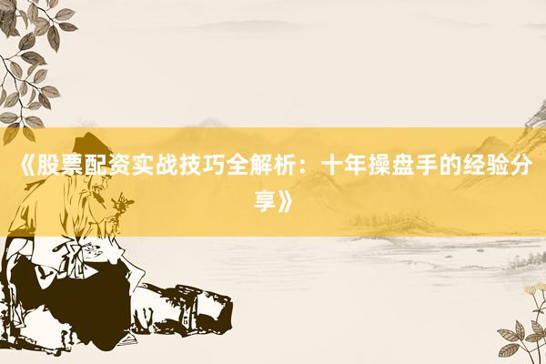 《股票配资实战技巧全解析：十年操盘手的经验分享》