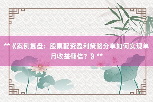 **《案例复盘：股票配资盈利策略分享如何实现单月收益翻倍？》**