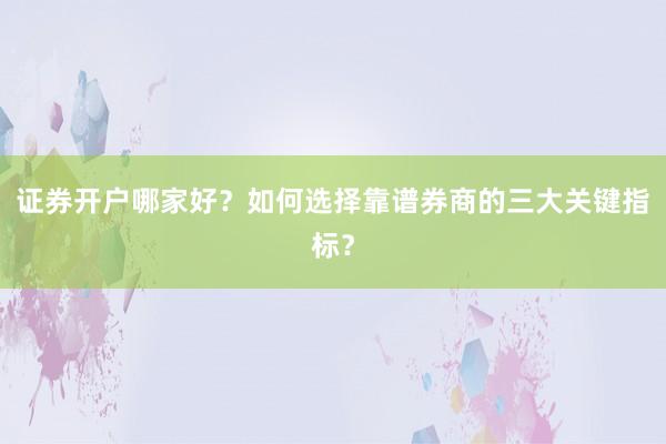 证券开户哪家好？如何选择靠谱券商的三大关键指标？