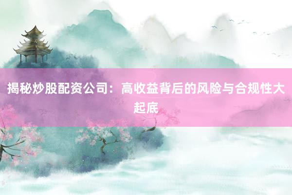 揭秘炒股配资公司：高收益背后的风险与合规性大起底