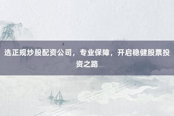 选正规炒股配资公司，专业保障，开启稳健股票投资之路