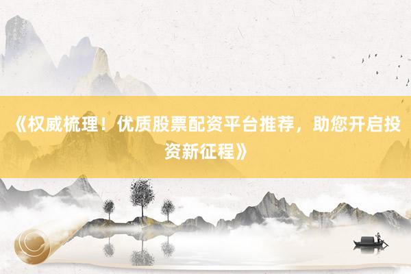 《权威梳理！优质股票配资平台推荐，助您开启投资新征程》