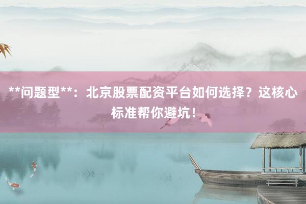 **问题型**：北京股票配资平台如何选择？这核心标准帮你避坑！
