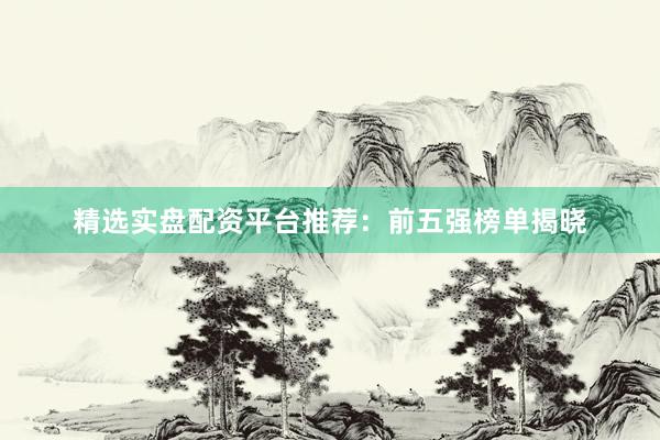 精选实盘配资平台推荐：前五强榜单揭晓