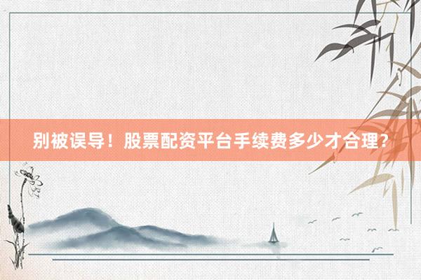 别被误导！股票配资平台手续费多少才合理？
