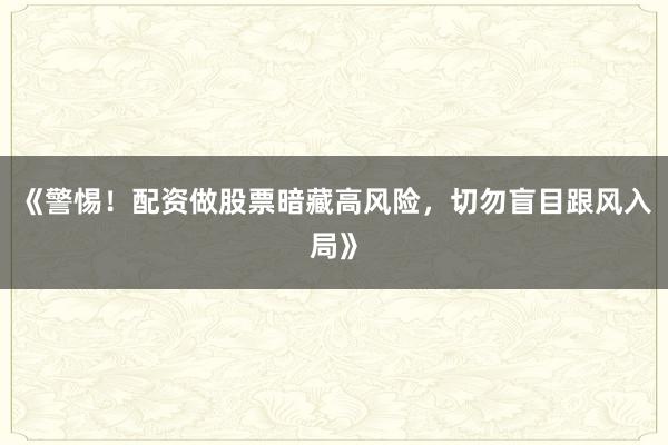 《警惕！配资做股票暗藏高风险，切勿盲目跟风入局》