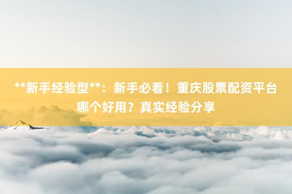 **新手经验型**：新手必看！重庆股票配资平台哪个好用？真实经验分享