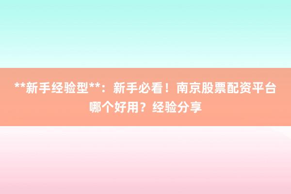 **新手经验型**：新手必看！南京股票配资平台哪个好用？经验分享