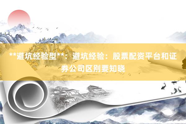 **避坑经验型**：避坑经验：股票配资平台和证券公司区别要知晓