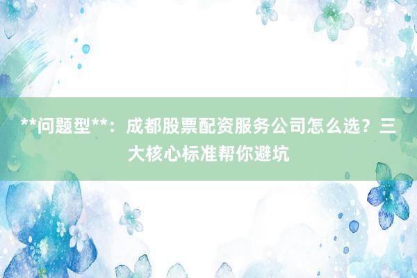 **问题型**：成都股票配资服务公司怎么选？三大核心标准帮你避坑