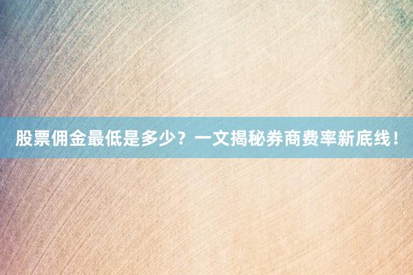 股票佣金最低是多少？一文揭秘券商费率新底线！