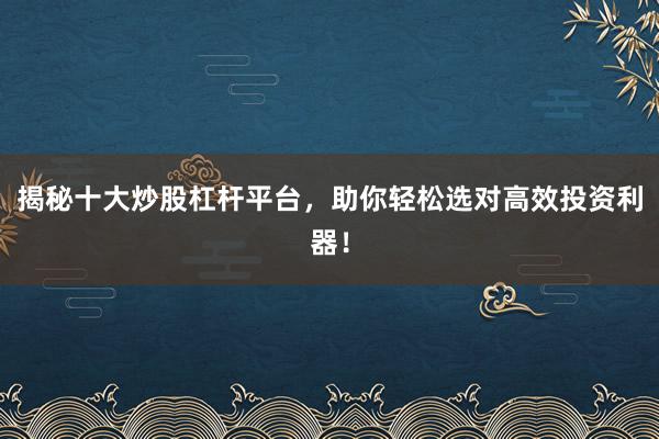 揭秘十大炒股杠杆平台，助你轻松选对高效投资利器！