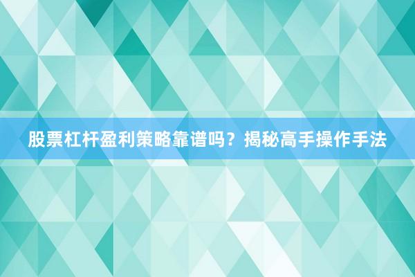 股票杠杆盈利策略靠谱吗？揭秘高手操作手法
