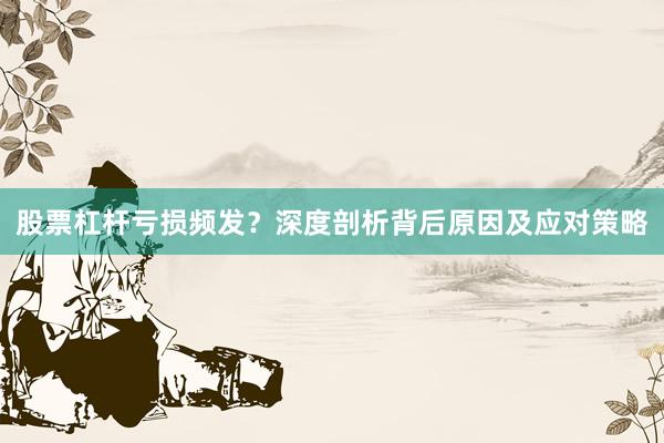 股票杠杆亏损频发？深度剖析背后原因及应对策略